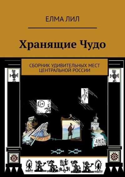 Книга Хранящие Чудо. Сборник удивительных мест Центральной России (Елма Лил)